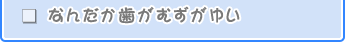 なんだか歯がむずがゆい